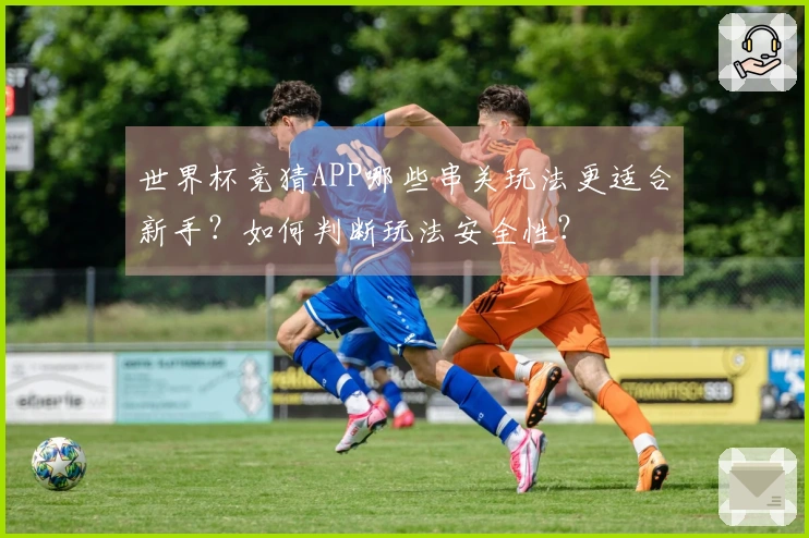 世界杯竞猜APP哪些串关玩法更适合新手？如何判断玩法安全性？