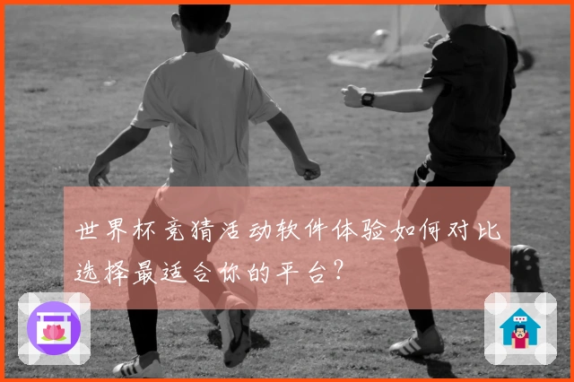 世界杯竞猜活动软件体验如何对比选择最适合你的平台？