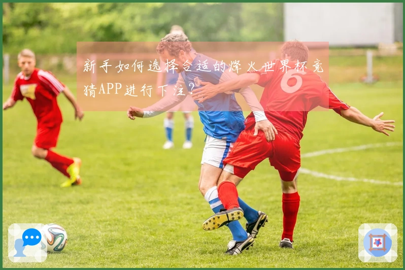 新手如何选择合适的烽火世界杯竞猜APP进行下注?