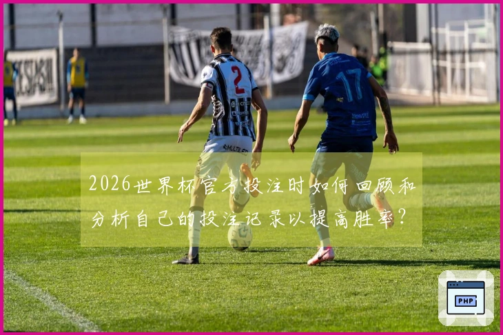 2026世界杯官方投注时如何回顾和分析自己的投注记录以提高胜率？