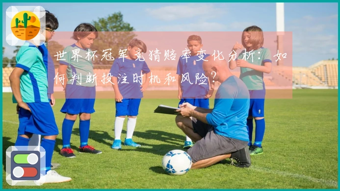世界杯冠军竞猜赔率变化分析：如何判断投注时机和风险？