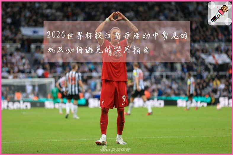 2026世界杯投注首存活动中常见的坑及如何避免的实用指南