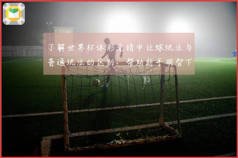 了解世界杯体彩竞猜中让球玩法与普通玩法的区别，帮助新手明智下注