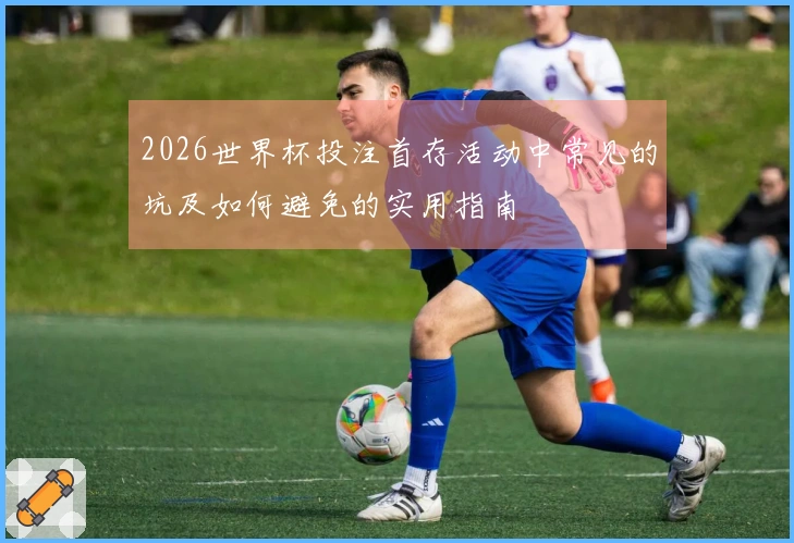 2026世界杯投注首存活动中常见的坑及如何避免的实用指南
