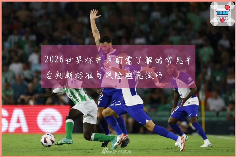 2026世界杯开户前需了解的常见平台判断标准与风险避免技巧