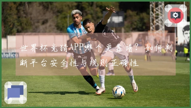 世界杯竞猜APP哪个更靠谱？如何判断平台安全性与规则正确性