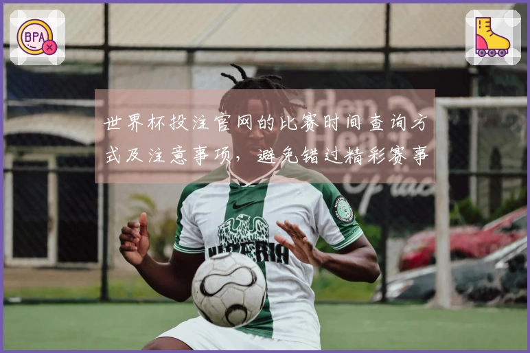 世界杯投注官网的比赛时间查询方式及注意事项,避免错过精彩赛事