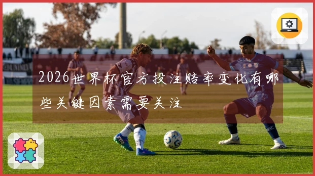 2026世界杯官方投注赔率变化有哪些关键因素需要关注