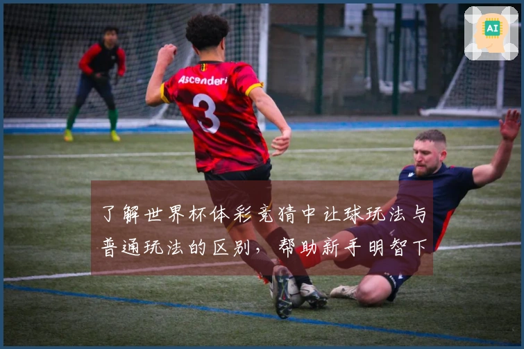 了解世界杯体彩竞猜中让球玩法与普通玩法的区别，帮助新手明智下注