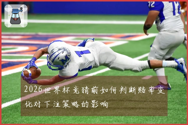 2026世界杯竞猜前如何判断赔率变化对下注策略的影响