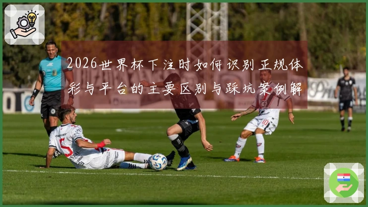 2026世界杯下注时如何识别正规体彩与平台的主要区别与踩坑案例解析