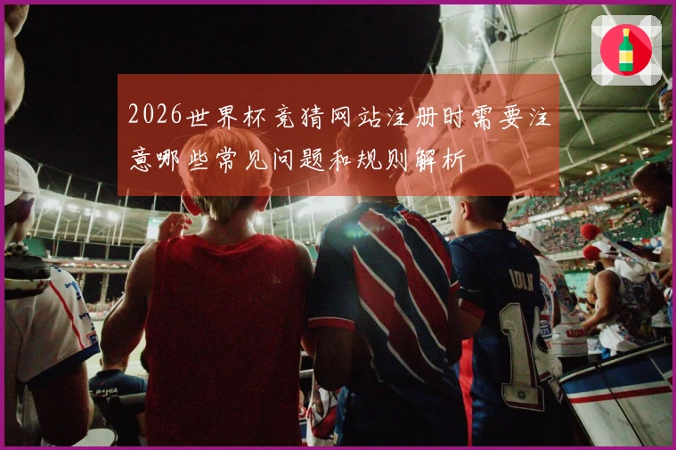 2026世界杯竞猜网站注册时需要注意哪些常见问题和规则解析