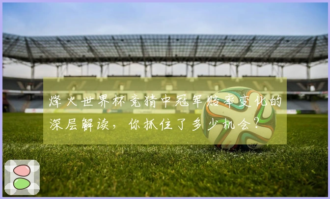 烽火世界杯竞猜中冠军赔率变化的深层解读，你抓住了多少机会？
