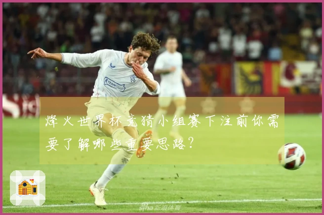 烽火世界杯竞猜小组赛下注前你需要了解哪些重要思路？