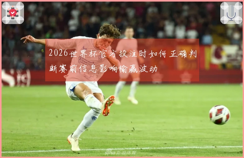 2026世界杯官方投注时如何正确判断赛前信息影响输赢波动