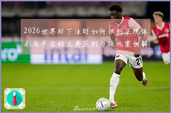 2026世界杯下注时如何识别正规体彩与平台的主要区别与踩坑案例解析