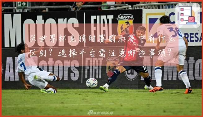 买世界杯竞猜时赛前和赛中有什么区别？选择平台需注意哪些事项？