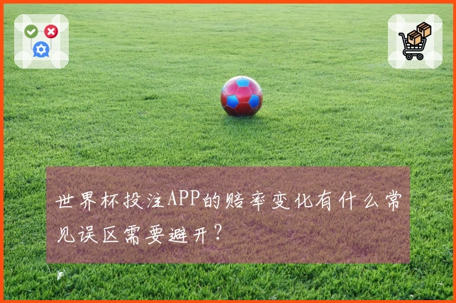 世界杯投注APP的赔率变化有什么常见误区需要避开？