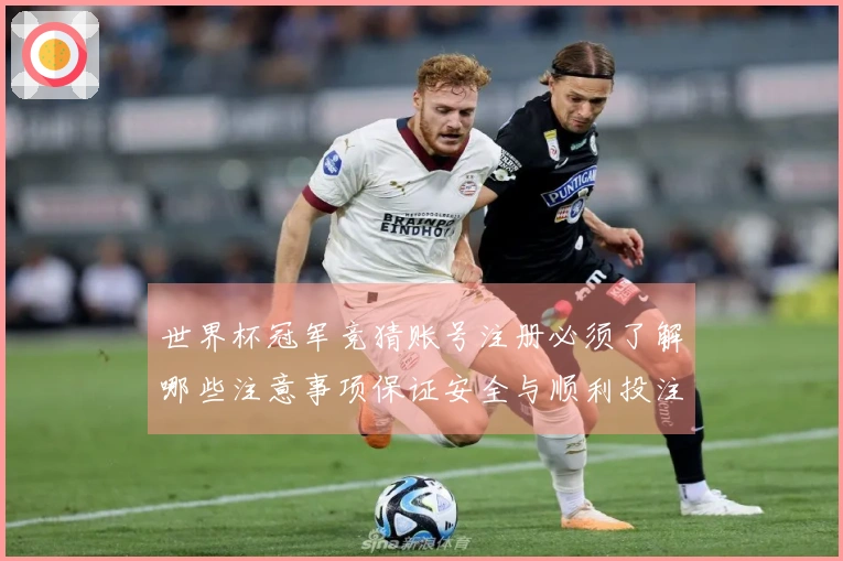 世界杯冠军竞猜账号注册必须了解哪些注意事项保证安全与顺利投注