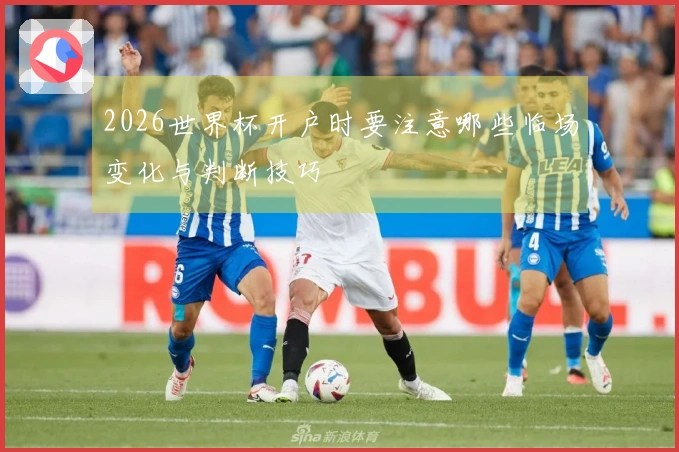 2026世界杯开户时要注意哪些临场变化与判断技巧
