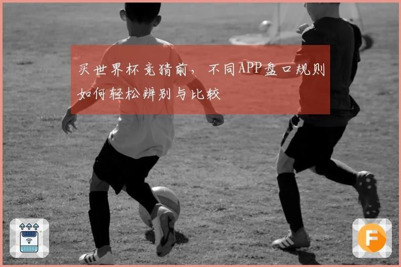 买世界杯竞猜前，不同APP盘口规则如何轻松辨别与比较