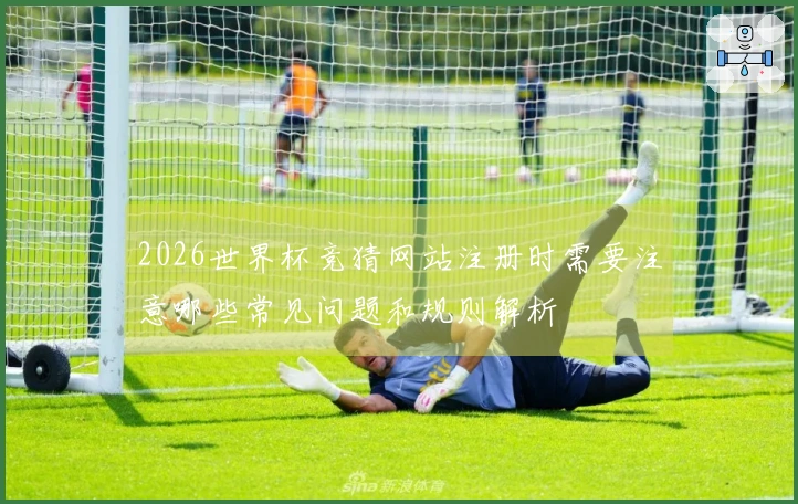 2026世界杯竞猜网站注册时需要注意哪些常见问题和规则解析