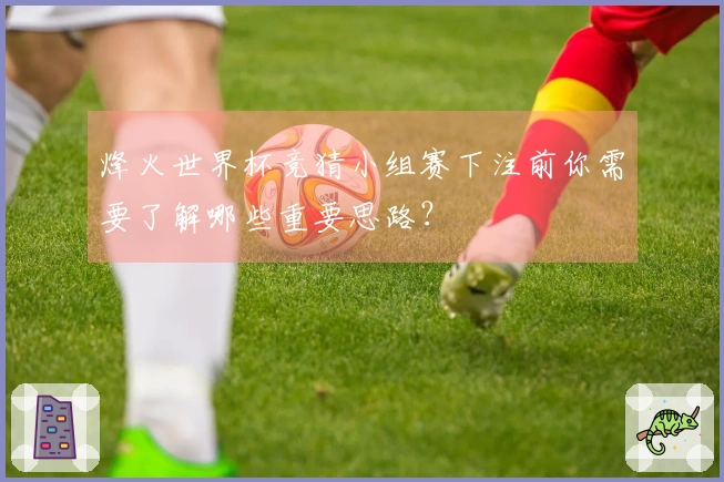 烽火世界杯竞猜小组赛下注前你需要了解哪些重要思路？