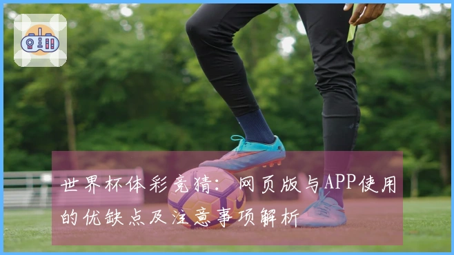 世界杯体彩竞猜：网页版与APP使用的优缺点及注意事项解析