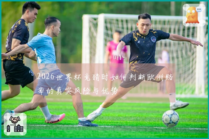 2026世界杯竞猜时如何判断欧洲赔率的真实风险与优势