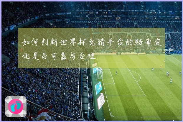如何判断世界杯竞猜平台的赔率变化是否可靠与合理