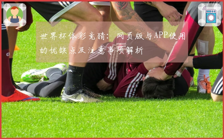 世界杯体彩竞猜：网页版与APP使用的优缺点及注意事项解析