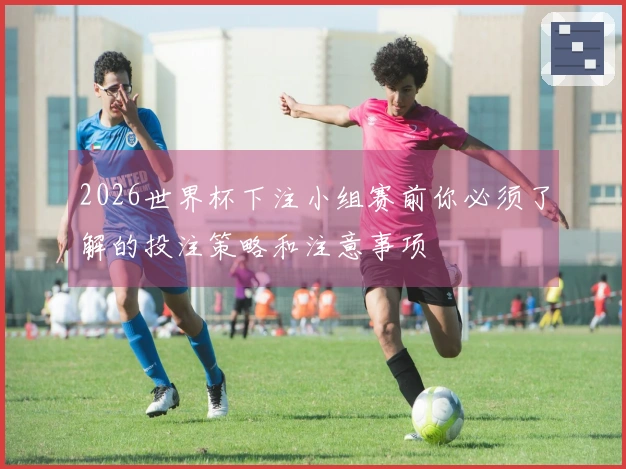 2026世界杯下注小组赛前你必须了解的投注策略和注意事项