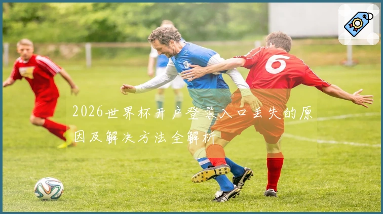 2026世界杯开户登录入口丢失的原因及解决方法全解析