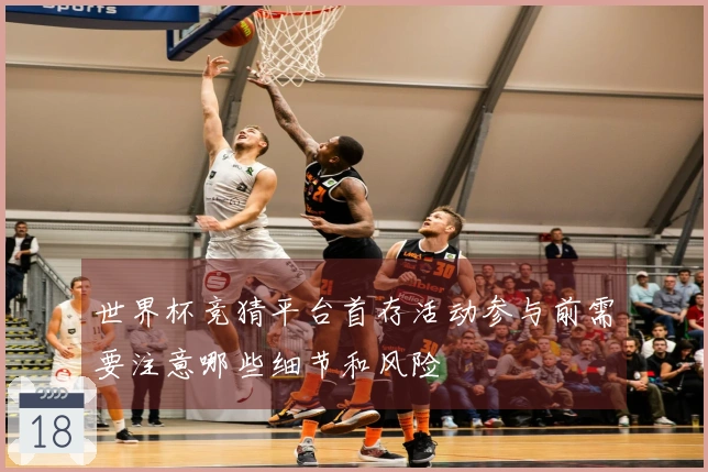 世界杯竞猜平台首存活动参与前需要注意哪些细节和风险