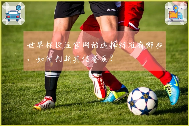 世界杯投注官网的选择标准有哪些，如何判断其信誉度？