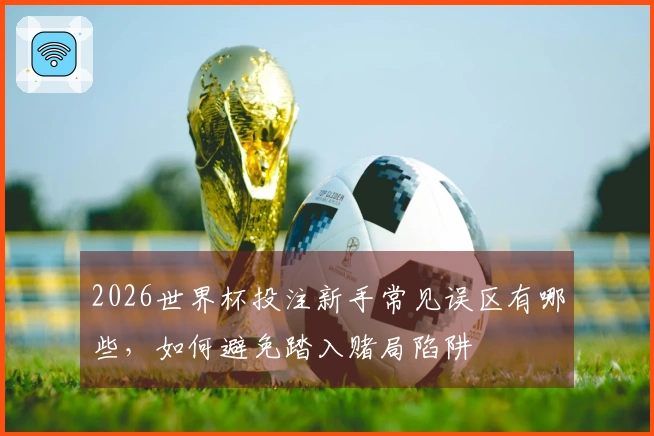 2026世界杯投注新手常见误区有哪些，如何避免踏入赌局陷阱