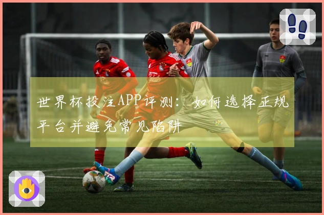 世界杯投注APP评测：如何选择正规平台并避免常见陷阱