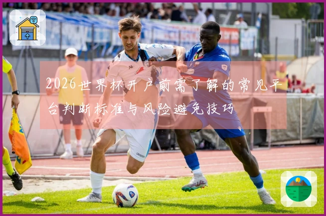 2026世界杯开户前需了解的常见平台判断标准与风险避免技巧