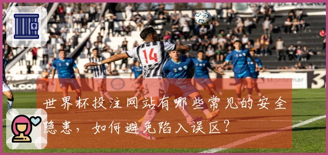 世界杯投注网站有哪些常见的安全隐患，如何避免陷入误区？