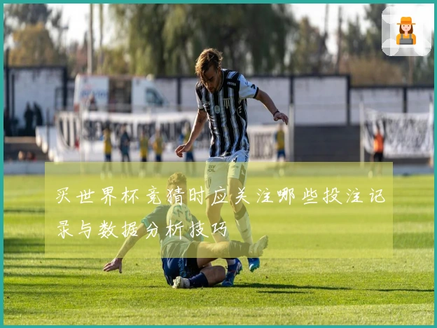买世界杯竞猜时应关注哪些投注记录与数据分析技巧