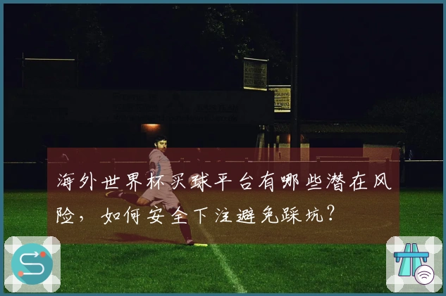 海外世界杯买球平台有哪些潜在风险，如何安全下注避免踩坑？