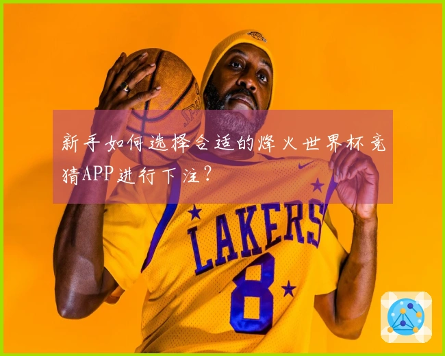 新手如何选择合适的烽火世界杯竞猜APP进行下注？