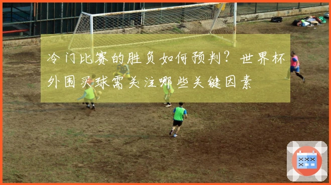冷门比赛的胜负如何预判？世界杯外围买球需关注哪些关键因素