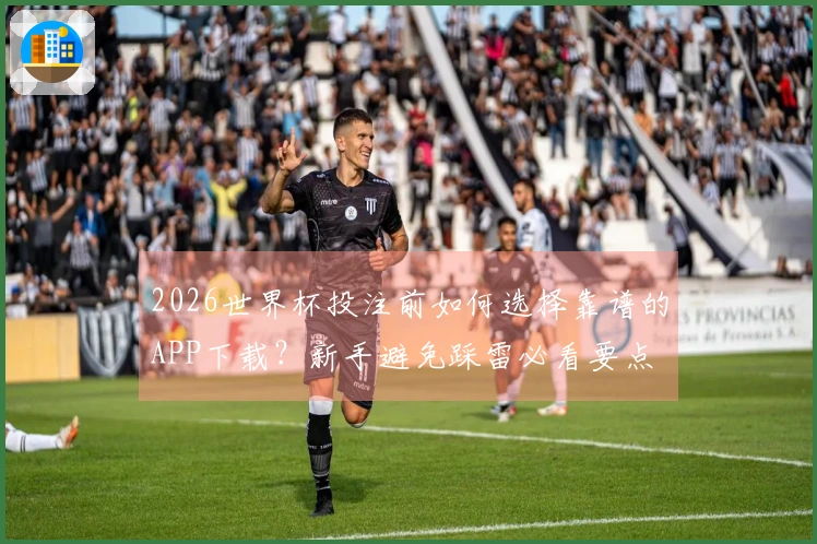 2026世界杯投注前如何选择靠谱的APP下载？新手避免踩雷必看要点