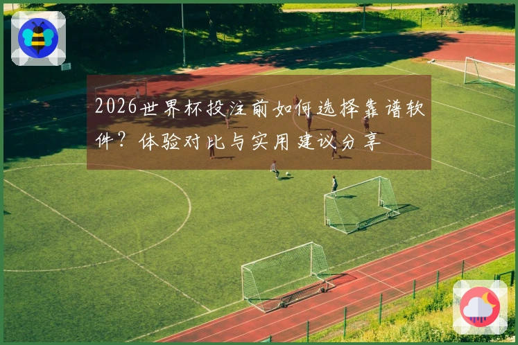 2026世界杯投注前如何选择靠谱软件？体验对比与实用建议分享