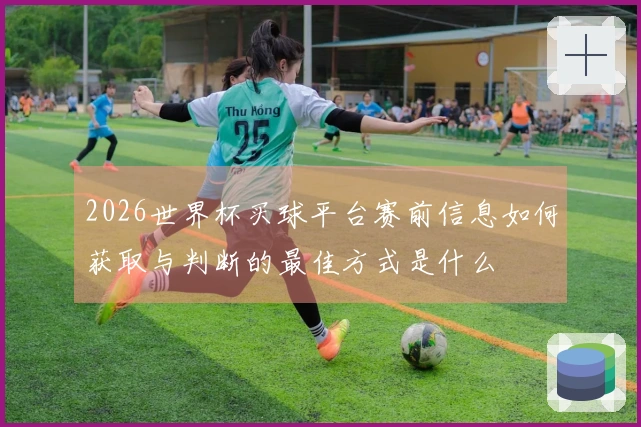 2026世界杯买球平台赛前信息如何获取与判断的最佳方式是什么