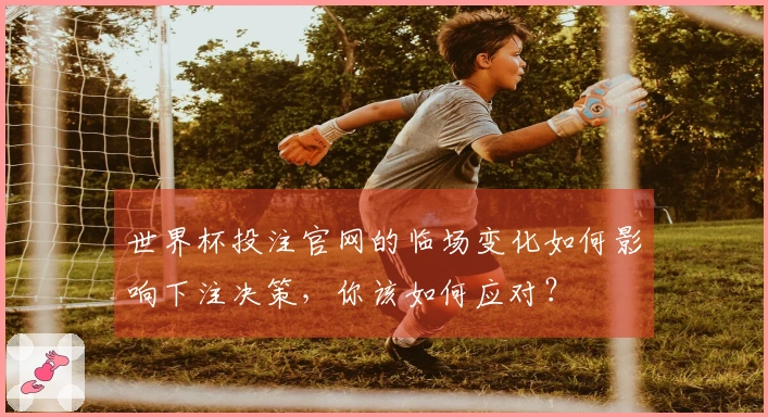 世界杯投注官网的临场变化如何影响下注决策，你该如何应对？