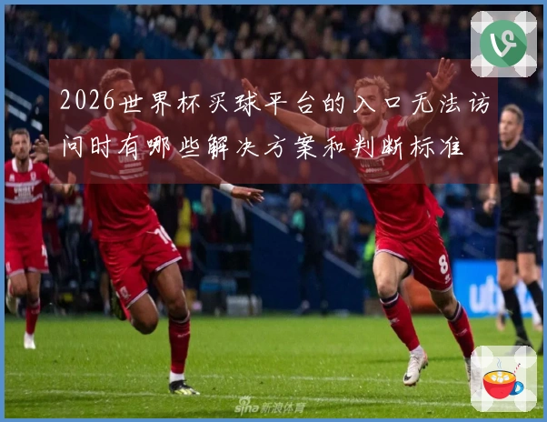2026世界杯买球平台的入口无法访问时有哪些解决方案和判断标准