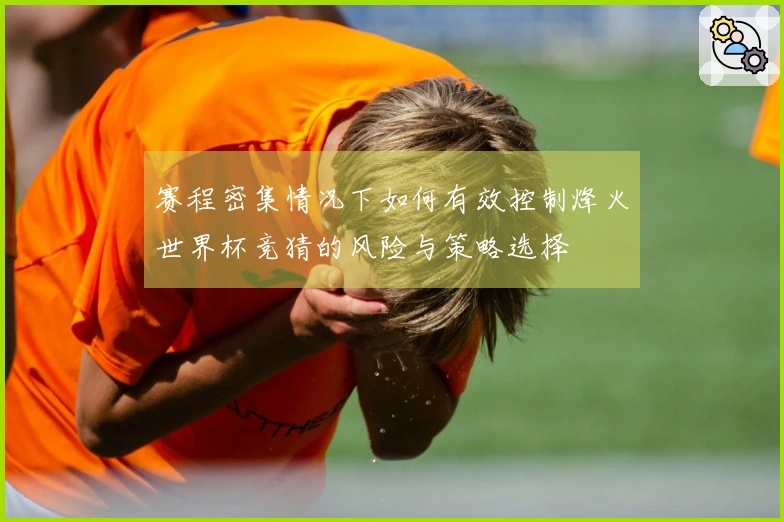 赛程密集情况下如何有效控制烽火世界杯竞猜的风险与策略选择
