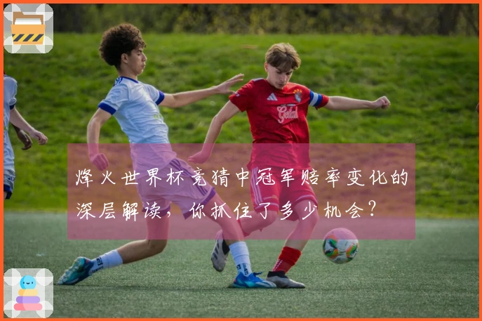 烽火世界杯竞猜中冠军赔率变化的深层解读，你抓住了多少机会？
